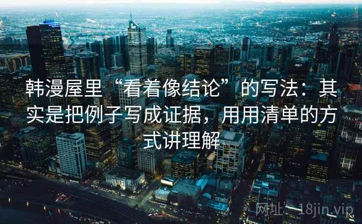 韩漫屋里“看着像结论”的写法：其实是把例子写成证据，用用清单的方式讲理解