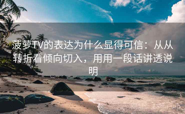 菠萝TV的表达为什么显得可信：从从转折看倾向切入，用用一段话讲透说明