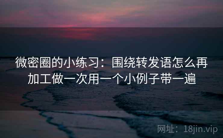 微密圈的小练习：围绕转发语怎么再加工做一次用一个小例子带一遍