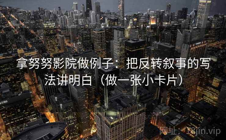 拿努努影院做例子：把反转叙事的写法讲明白（做一张小卡片）