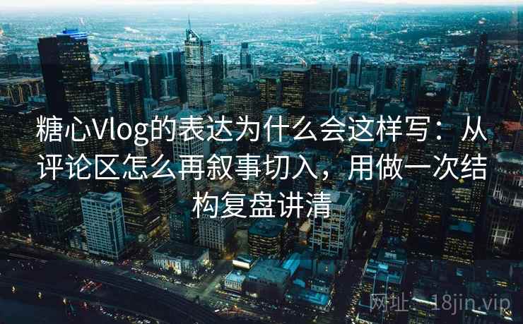 糖心Vlog的表达为什么会这样写：从评论区怎么再叙事切入，用做一次结构复盘讲清