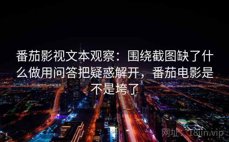 番茄影视文本观察：围绕截图缺了什么做用问答把疑惑解开，番茄电影是不是垮了