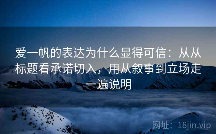 爱一帆的表达为什么显得可信：从从标题看承诺切入，用从叙事到立场走一遍说明