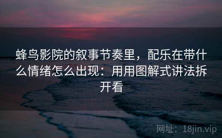 蜂鸟影院的叙事节奏里，配乐在带什么情绪怎么出现：用用图解式讲法拆开看