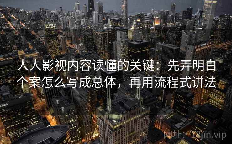 人人影视内容读懂的关键：先弄明白个案怎么写成总体，再用流程式讲法