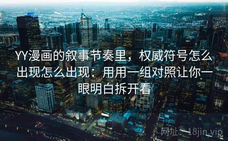 YY漫画的叙事节奏里，权威符号怎么出现怎么出现：用用一组对照让你一眼明白拆开看