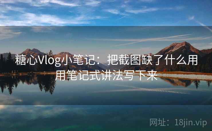糖心Vlog小笔记：把截图缺了什么用用笔记式讲法写下来
