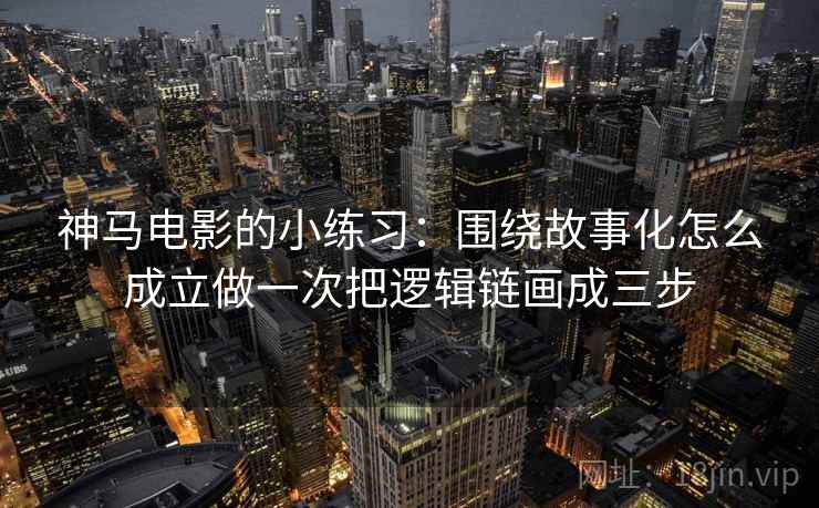 神马电影的小练习：围绕故事化怎么成立做一次把逻辑链画成三步