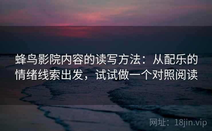 蜂鸟影院内容的读写方法：从配乐的情绪线索出发，试试做一个对照阅读
