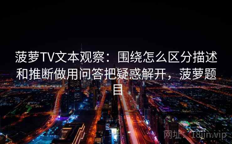 菠萝TV文本观察：围绕怎么区分描述和推断做用问答把疑惑解开，菠萝题目