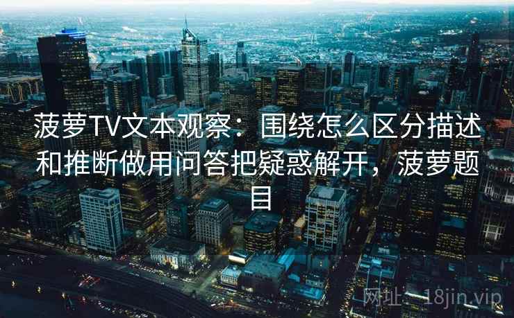 菠萝TV文本观察：围绕怎么区分描述和推断做用问答把疑惑解开，菠萝题目