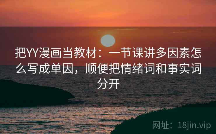 把YY漫画当教材：一节课讲多因素怎么写成单因，顺便把情绪词和事实词分开