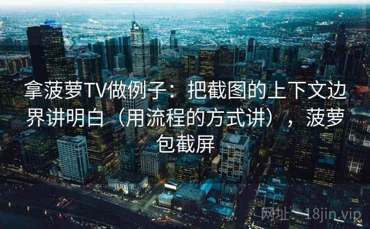 拿菠萝TV做例子：把截图的上下文边界讲明白（用流程的方式讲），菠萝包截屏