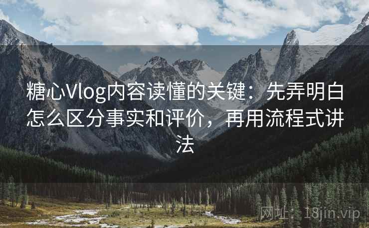 糖心Vlog内容读懂的关键：先弄明白怎么区分事实和评价，再用流程式讲法