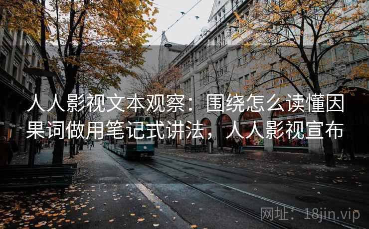 人人影视文本观察：围绕怎么读懂因果词做用笔记式讲法，人人影视宣布