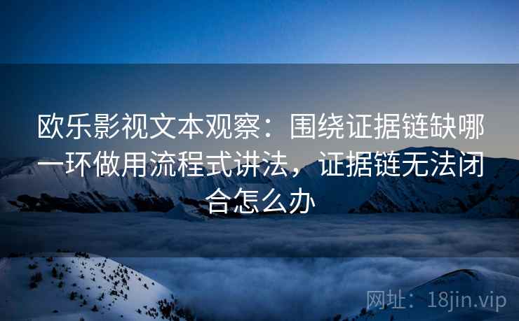 欧乐影视文本观察：围绕证据链缺哪一环做用流程式讲法，证据链无法闭合怎么办