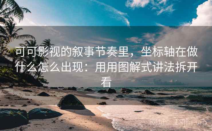 可可影视的叙事节奏里，坐标轴在做什么怎么出现：用用图解式讲法拆开看