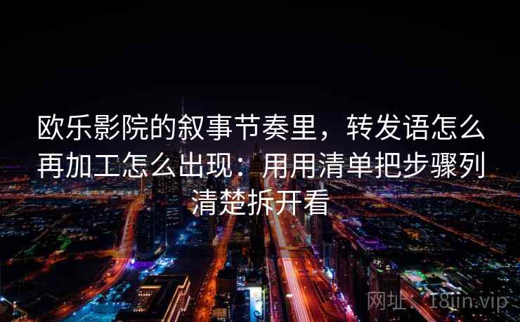 欧乐影院的叙事节奏里，转发语怎么再加工怎么出现：用用清单把步骤列清楚拆开看