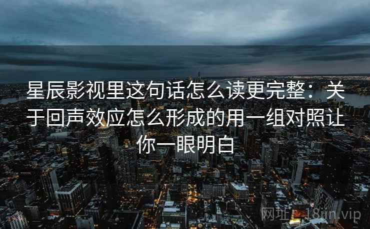 星辰影视里这句话怎么读更完整：关于回声效应怎么形成的用一组对照让你一眼明白