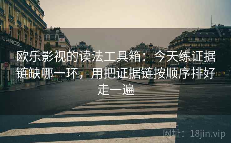 欧乐影视的读法工具箱：今天练证据链缺哪一环，用把证据链按顺序排好走一遍