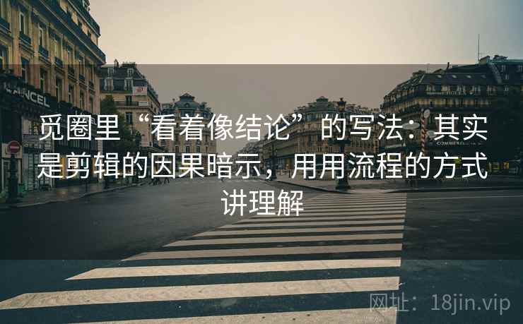觅圈里“看着像结论”的写法：其实是剪辑的因果暗示，用用流程的方式讲理解