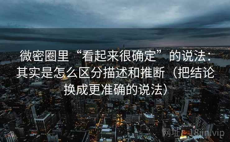 微密圈里“看起来很确定”的说法：其实是怎么区分描述和推断（把结论换成更准确的说法）