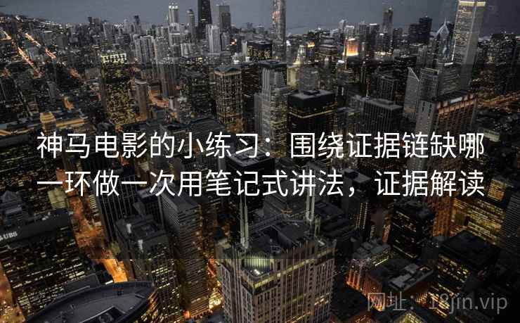神马电影的小练习：围绕证据链缺哪一环做一次用笔记式讲法，证据解读