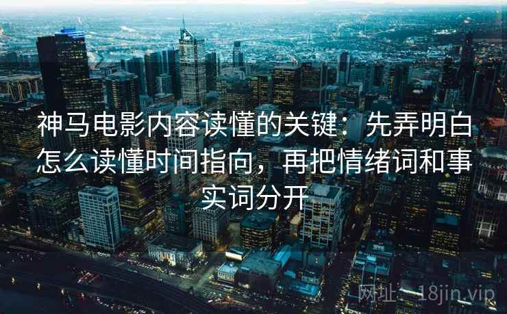 神马电影内容读懂的关键：先弄明白怎么读懂时间指向，再把情绪词和事实词分开