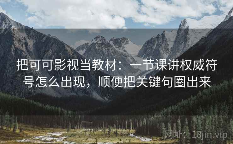 把可可影视当教材：一节课讲权威符号怎么出现，顺便把关键句圈出来