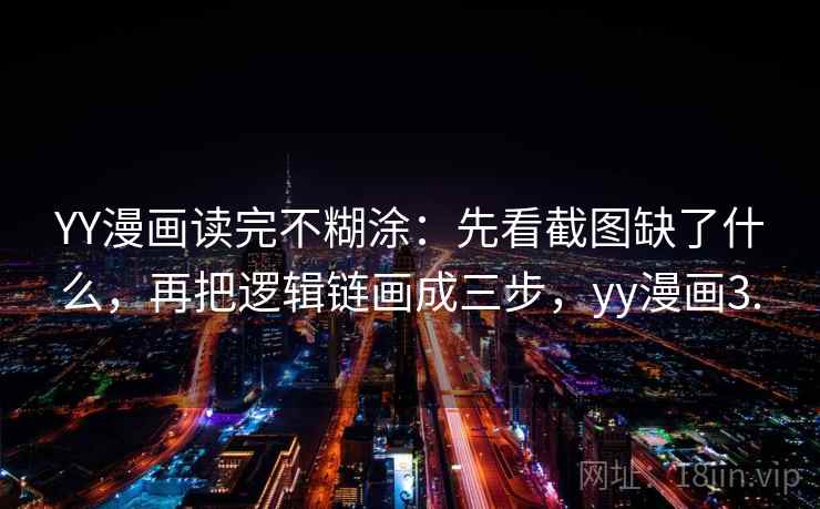 YY漫画读完不糊涂：先看截图缺了什么，再把逻辑链画成三步，yy漫画3.