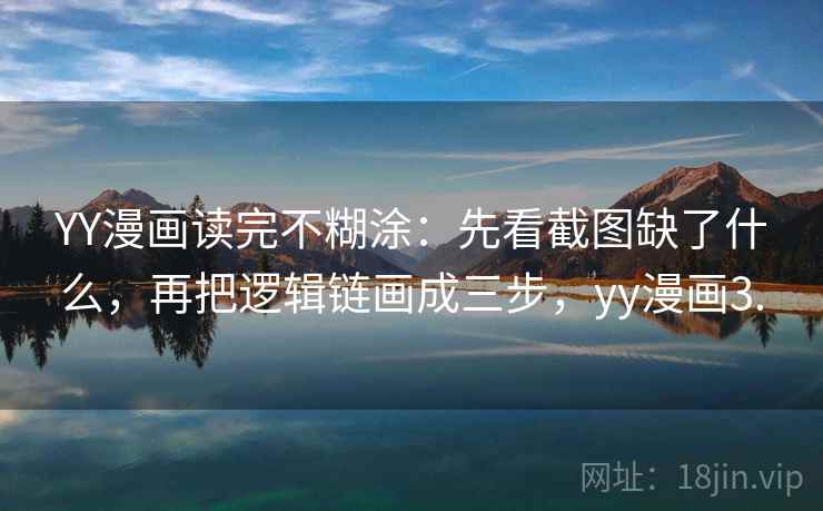 YY漫画读完不糊涂：先看截图缺了什么，再把逻辑链画成三步，yy漫画3.