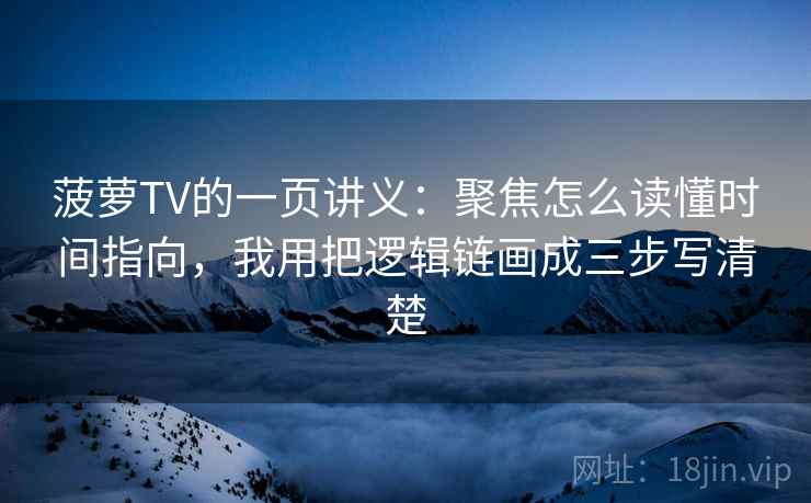菠萝TV的一页讲义：聚焦怎么读懂时间指向，我用把逻辑链画成三步写清楚