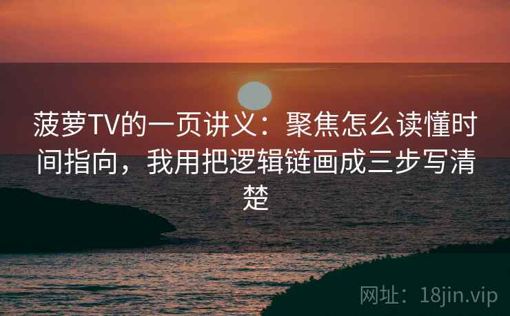 菠萝TV的一页讲义：聚焦怎么读懂时间指向，我用把逻辑链画成三步写清楚