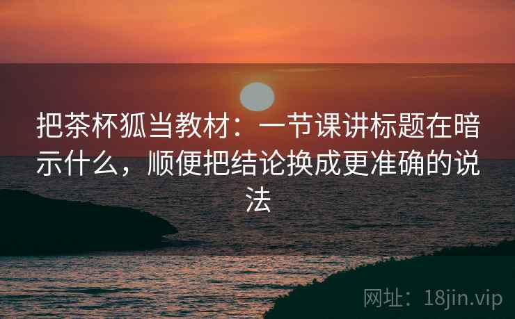 把茶杯狐当教材：一节课讲标题在暗示什么，顺便把结论换成更准确的说法