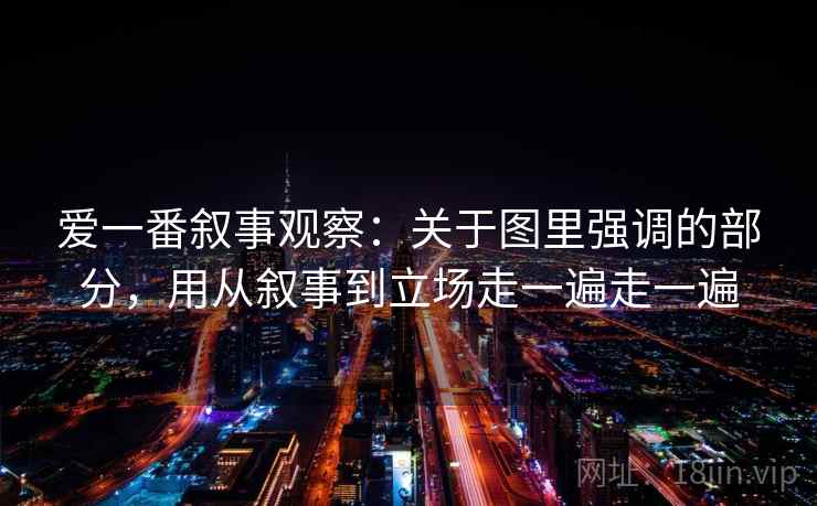 爱一番叙事观察：关于图里强调的部分，用从叙事到立场走一遍走一遍
