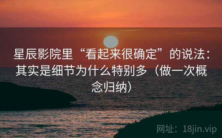 星辰影院里“看起来很确定”的说法：其实是细节为什么特别多（做一次概念归纳）