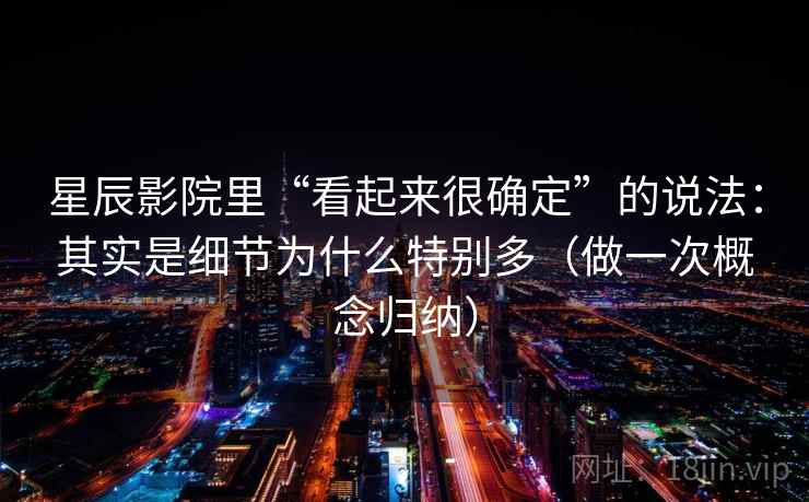 星辰影院里“看起来很确定”的说法：其实是细节为什么特别多（做一次概念归纳）