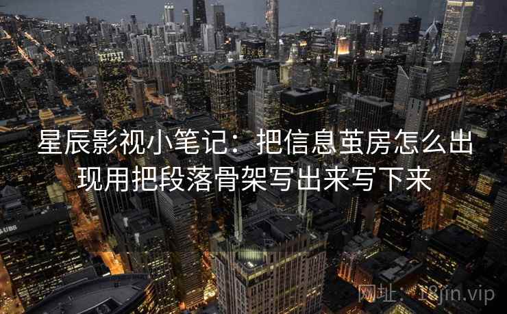 星辰影视小笔记：把信息茧房怎么出现用把段落骨架写出来写下来